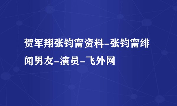 贺军翔张钧甯资料-张钧甯绯闻男友-演员-飞外网