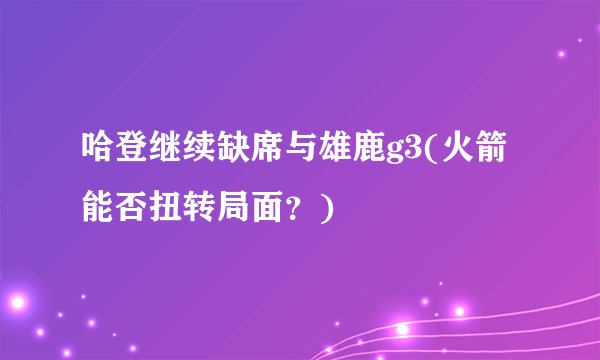 哈登继续缺席与雄鹿g3(火箭能否扭转局面？)