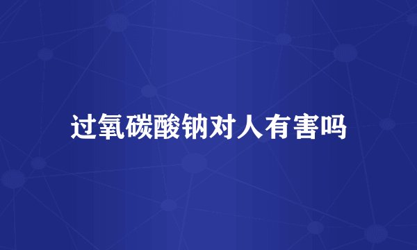 过氧碳酸钠对人有害吗