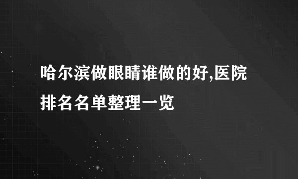 哈尔滨做眼睛谁做的好,医院排名名单整理一览
