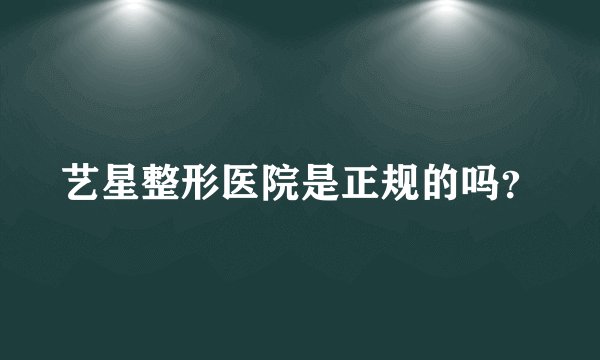 艺星整形医院是正规的吗？