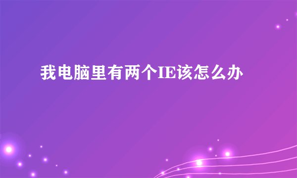 我电脑里有两个IE该怎么办