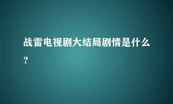 战雷电视剧大结局剧情是什么？