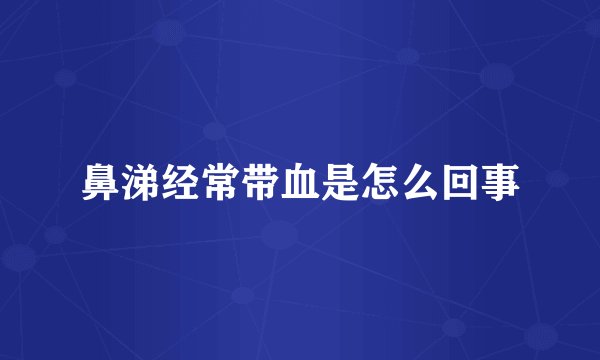鼻涕经常带血是怎么回事