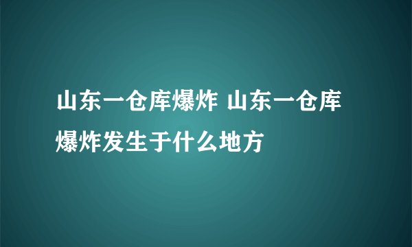 山东一仓库爆炸 山东一仓库爆炸发生于什么地方