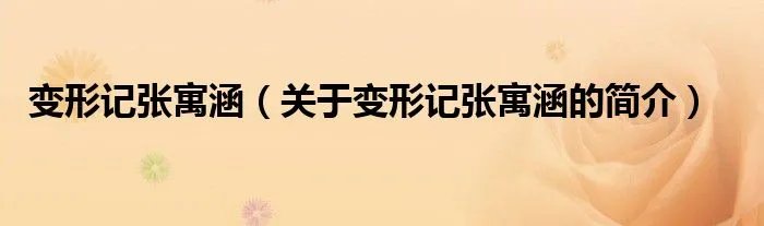 变形记张寓涵（关于变形记张寓涵的简介）