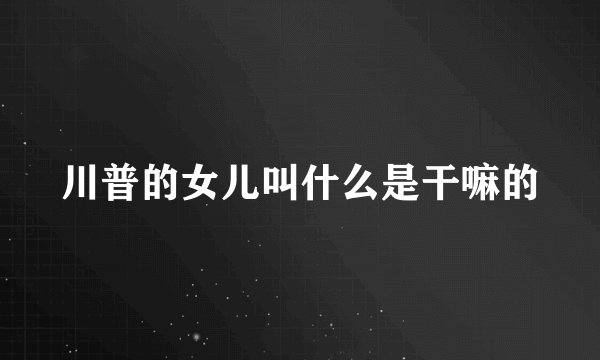 川普的女儿叫什么是干嘛的
