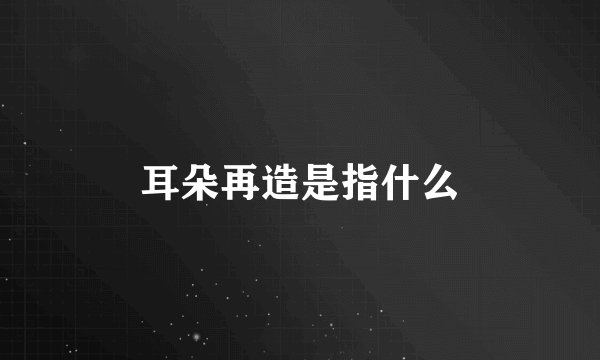 耳朵再造是指什么