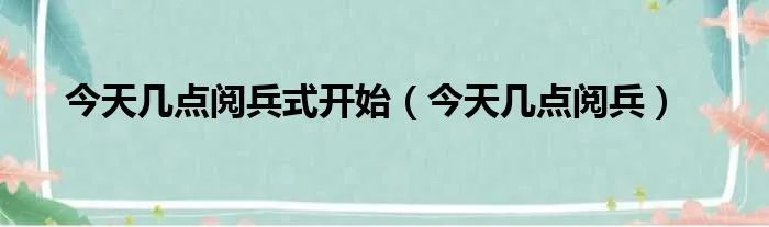 今天几点阅兵式开始（今天几点阅兵）