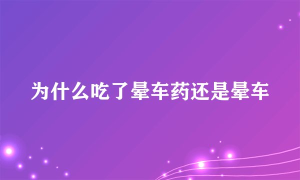 为什么吃了晕车药还是晕车
