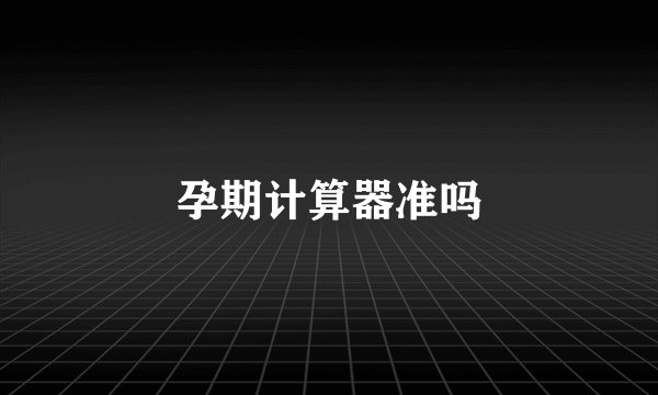 孕期计算器准吗