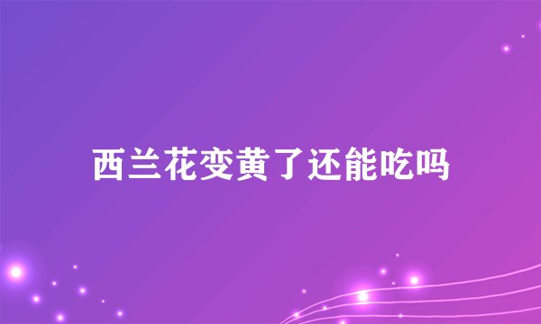 西兰花变黄了还能吃吗