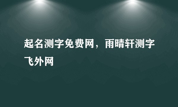 起名测字免费网，雨晴轩测字飞外网