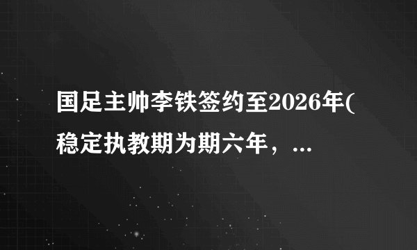 国足主帅李铁签约至2026年(稳定执教期为期六年，目标冲击世界杯！)