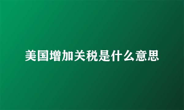 美国增加关税是什么意思