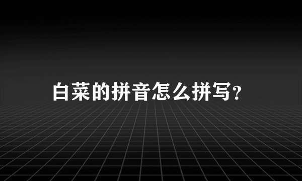 白菜的拼音怎么拼写？