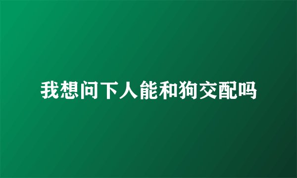 我想问下人能和狗交配吗
