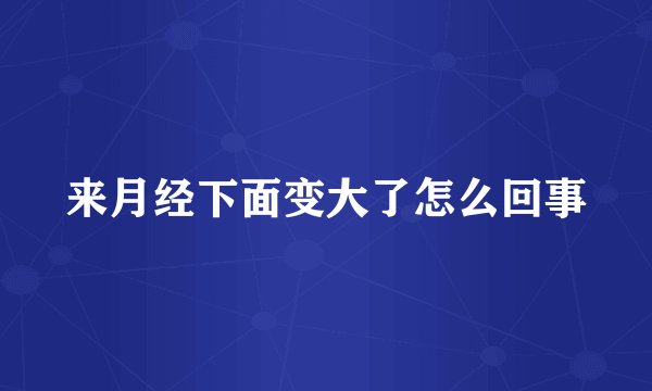 来月经下面变大了怎么回事