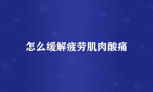 怎么缓解疲劳肌肉酸痛