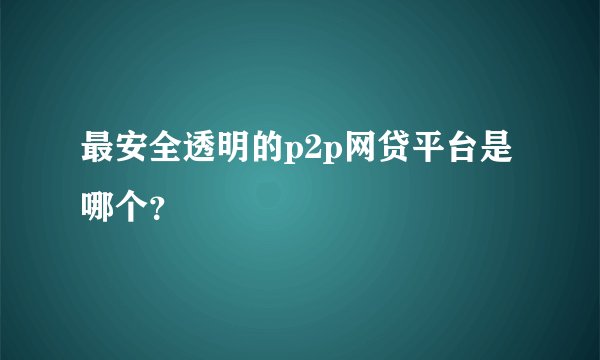 最安全透明的p2p网贷平台是哪个？