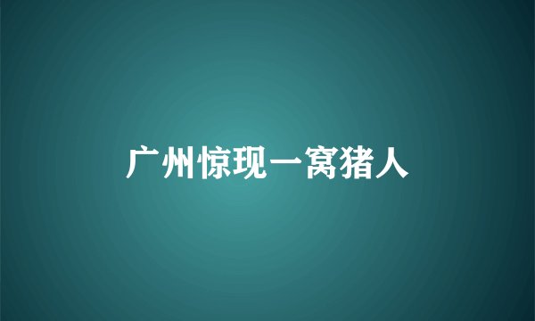 广州惊现一窝猪人