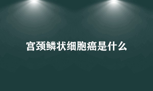宫颈鳞状细胞癌是什么