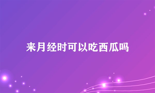 来月经时可以吃西瓜吗
