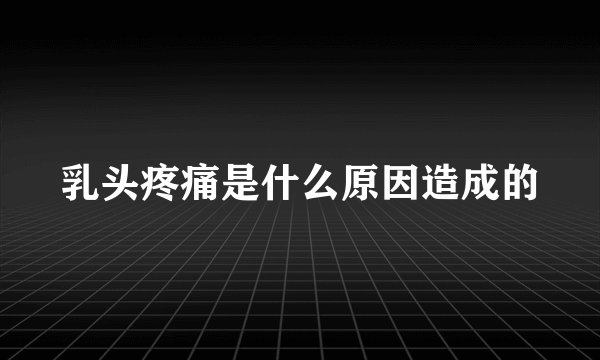乳头疼痛是什么原因造成的