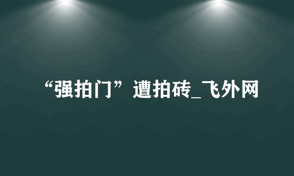 “强拍门”遭拍砖_飞外网