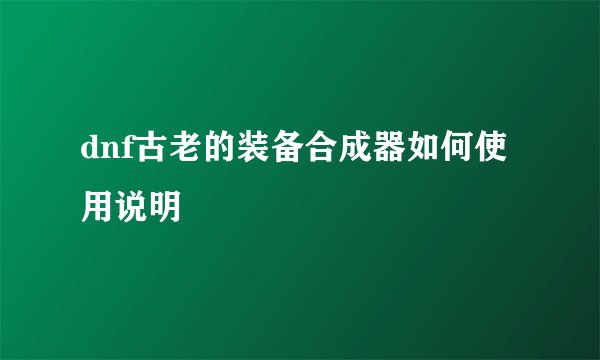 dnf古老的装备合成器如何使用说明