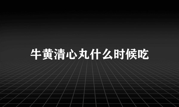 牛黄清心丸什么时候吃