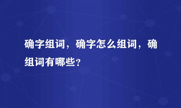 确字组词，确字怎么组词，确组词有哪些？