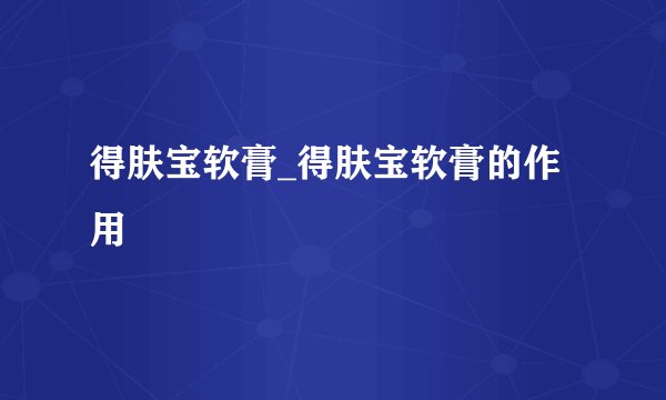 得肤宝软膏_得肤宝软膏的作用