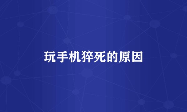 玩手机猝死的原因