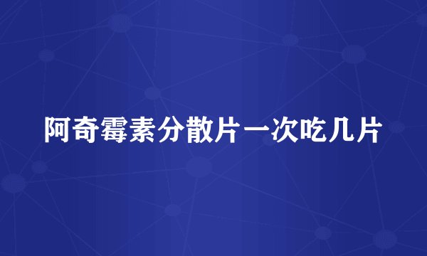 阿奇霉素分散片一次吃几片