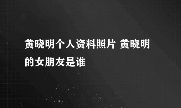 黄晓明个人资料照片 黄晓明的女朋友是谁