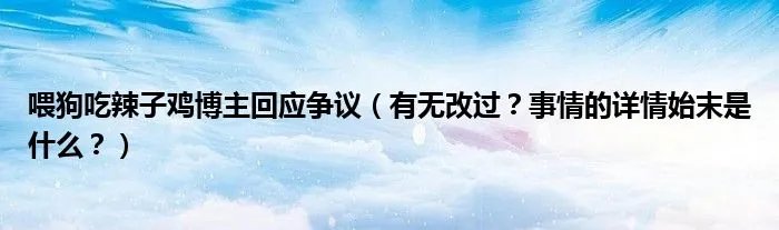 喂狗吃辣子鸡博主回应争议(有无改过?事情的详情始末是什么?)