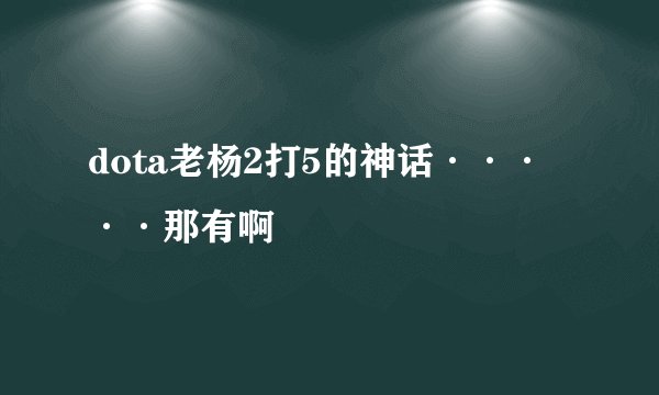 dota老杨2打5的神话·····那有啊