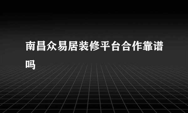 南昌众易居装修平台合作靠谱吗