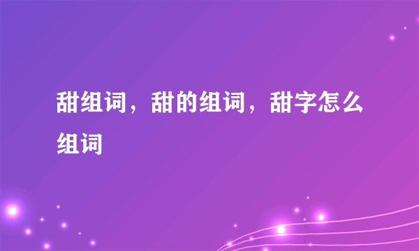 甜组词，甜的组词，甜字怎么组词