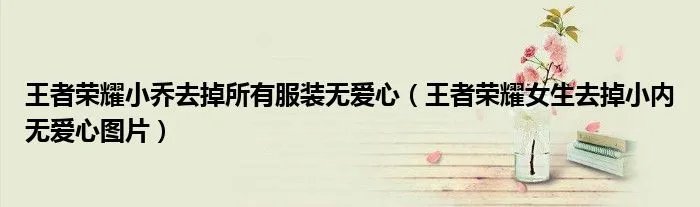 王者荣耀小乔去掉所有服装无爱心（王者荣耀女生去掉小内无爱心图片）