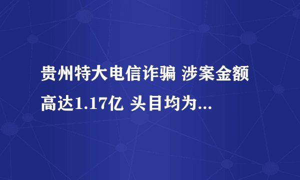 贵州特大电信诈骗 涉案金额高达1.17亿 头目均为台湾人-飞外网