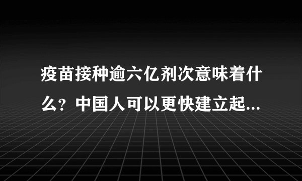 疫苗接种逾六亿剂次意味着什么？中国人可以更快建立起全民免疫屏障