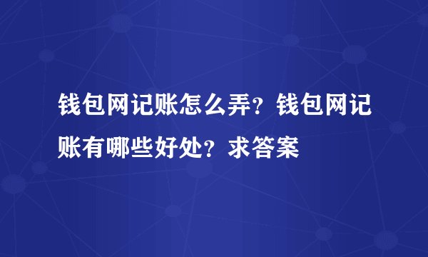 钱包网记账怎么弄?钱包网记账有哪些好处?求答案
