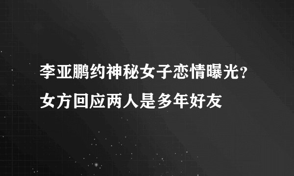 李亚鹏约神秘女子恋情曝光？女方回应两人是多年好友