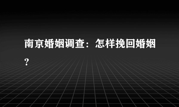 南京婚姻调查:怎样挽回婚姻?