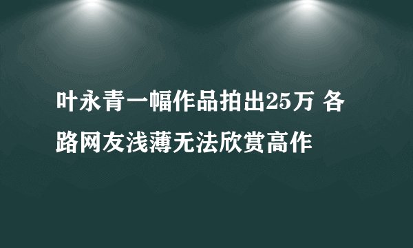 叶永青一幅作品拍出25万 各路网友浅薄无法欣赏高作
