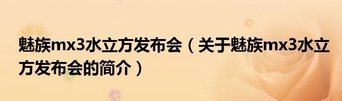 魅族mx3水立方发布会(关于魅族mx3水立方发布会的简介)