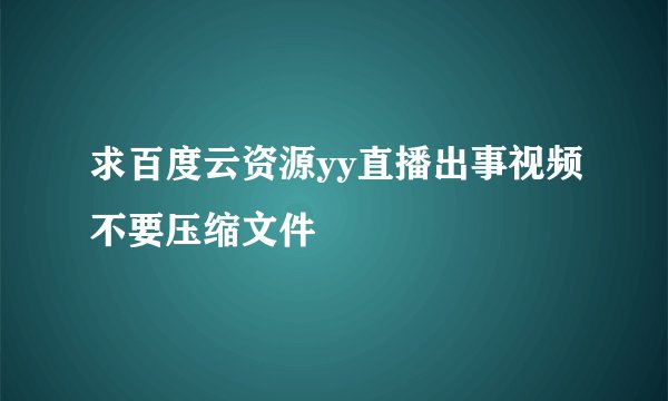 求百度云资源yy直播出事视频不要压缩文件