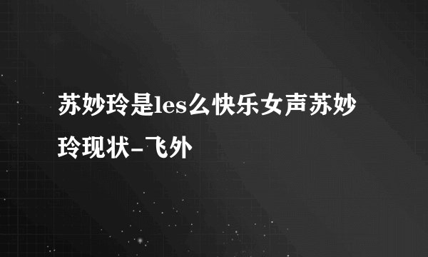 苏妙玲是les么快乐女声苏妙玲现状-飞外